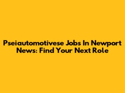 Pseiautomotivese Jobs In Newport News: Find Your Next Role