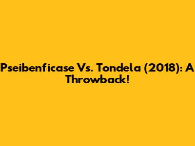 Pseibenficase Vs. Tondela (2018): A Throwback!