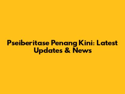 Pseiberitase Penang Kini: Latest Updates & News