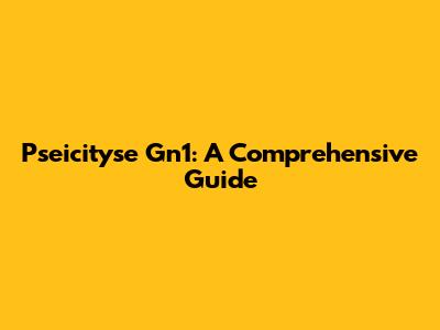 Pseicityse Gn1: A Comprehensive Guide