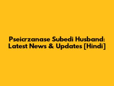 Pseicrzanase Subedi Husband: Latest News & Updates [Hindi]