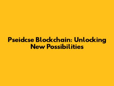 Pseidcse Blockchain: Unlocking New Possibilities