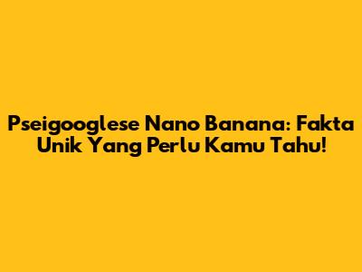 Pseigooglese Nano Banana: Fakta Unik Yang Perlu Kamu Tahu!