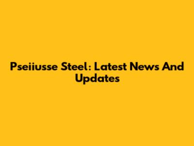 Pseiiusse Steel: Latest News And Updates