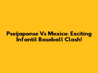 Pseijaponse Vs Mexico: Exciting Infantil Baseball Clash!