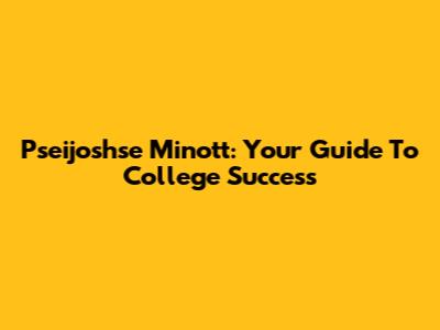 Pseijoshse Minott: Your Guide To College Success