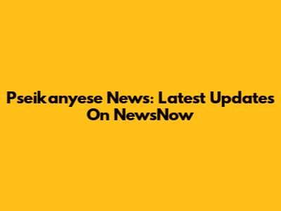 Pseikanyese News: Latest Updates On NewsNow
