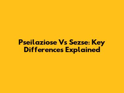 Pseilaziose Vs Sezse: Key Differences Explained