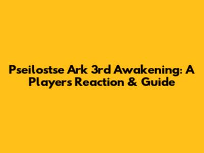 Pseilostse Ark 3rd Awakening: A Player's Reaction & Guide