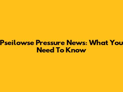 Pseilowse Pressure News: What You Need To Know