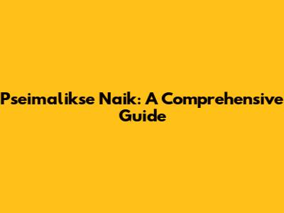 Pseimalikse Naik: A Comprehensive Guide