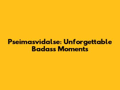 Pseimasvidalse: Unforgettable Badass Moments