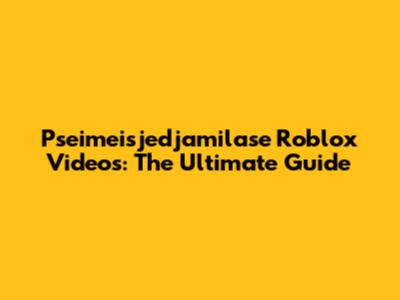 Pseimeisjedjamilase Roblox Videos: The Ultimate Guide