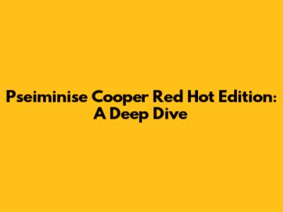 Pseiminise Cooper Red Hot Edition: A Deep Dive