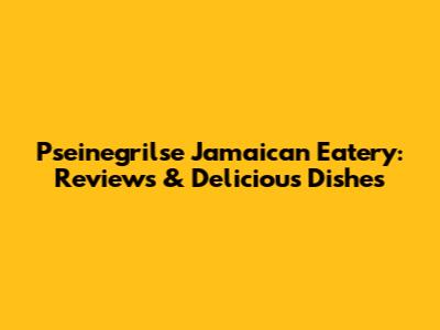 Pseinegrilse Jamaican Eatery: Reviews & Delicious Dishes