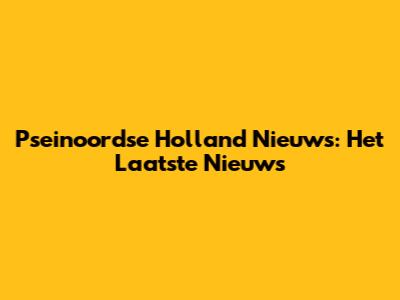 Pseinoordse Holland Nieuws: Het Laatste Nieuws