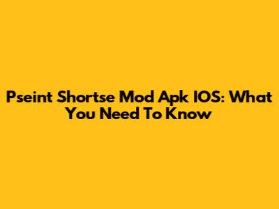 Pseint Shortse Mod Apk IOS: What You Need To Know
