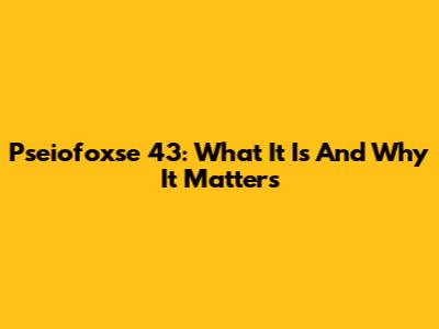 Pseiofoxse 43: What It Is And Why It Matters