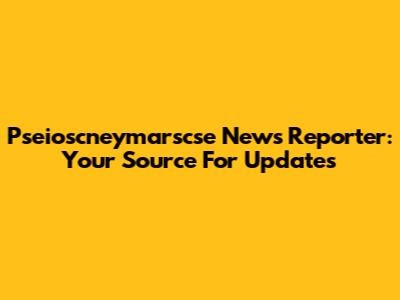 Pseioscneymarscse News Reporter: Your Source For Updates