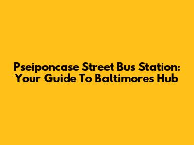 Pseiponcase Street Bus Station: Your Guide To Baltimore's Hub