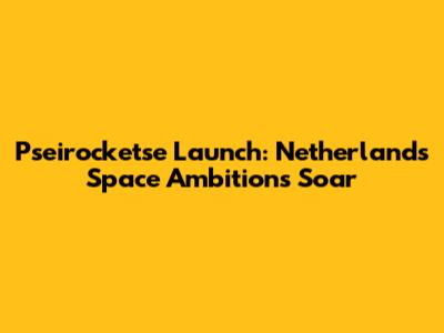 Pseirocketse Launch: Netherlands' Space Ambitions Soar