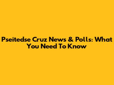 Pseitedse Cruz News & Polls: What You Need To Know