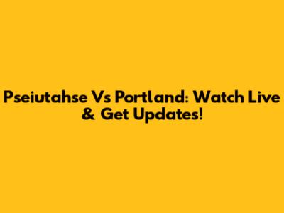 Pseiutahse Vs Portland: Watch Live & Get Updates!