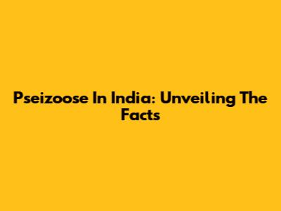 Pseizoose In India: Unveiling The Facts