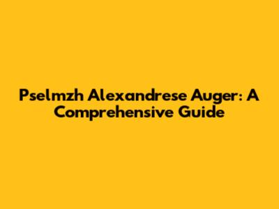 Pselmzh Alexandrese Auger: A Comprehensive Guide