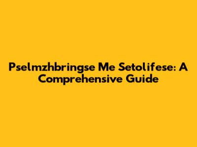 Pselmzhbringse Me Setolifese: A Comprehensive Guide