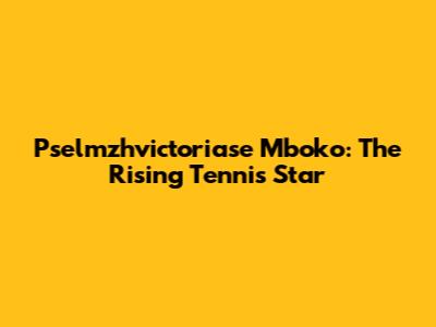 Pselmzhvictoriase Mboko: The Rising Tennis Star