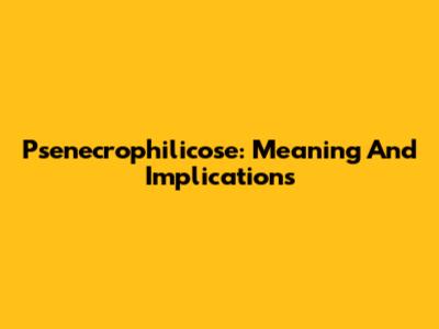 Psenecrophilicose: Meaning And Implications
