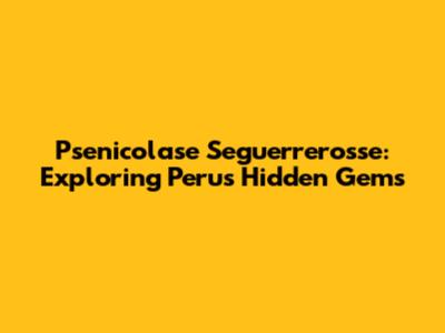 Psenicolase Seguerrerosse: Exploring Peru's Hidden Gems