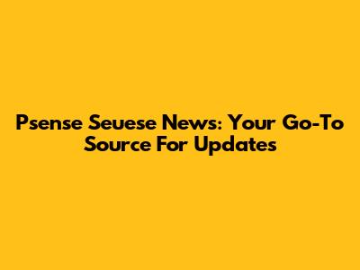 Psense Seuese News: Your Go-To Source For Updates