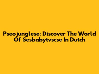 Pseojunglese: Discover The World Of Sesbabytvscse In Dutch