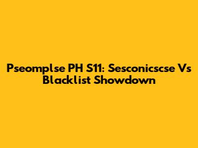 Pseomplse PH S11: Sesconicscse Vs Blacklist Showdown