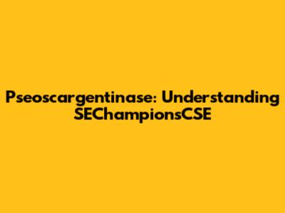 Pseoscargentinase: Understanding SEChampionsCSE