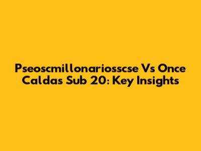 Pseoscmillonariosscse Vs Once Caldas Sub 20: Key Insights