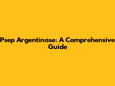Psep Argentinase: A Comprehensive Guide