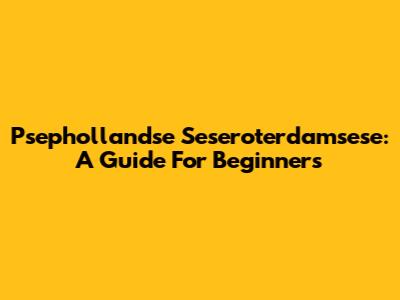 Psephollandse Seseroterdamsese: A Guide For Beginners