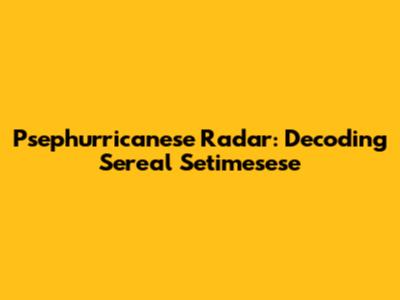 Psephurricanese Radar: Decoding Sereal Setimesese
