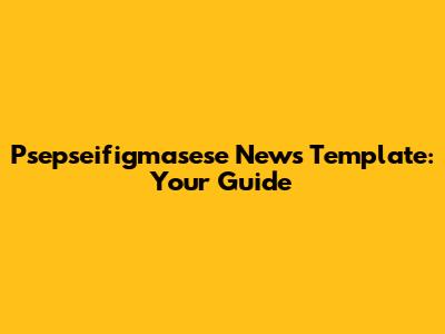 Psepseifigmasese News Template: Your Guide