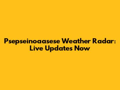 Psepseinoaasese Weather Radar: Live Updates Now