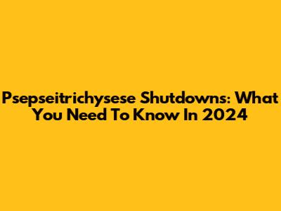 Psepseitrichysese Shutdowns: What You Need To Know In 2024