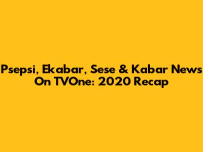 Psepsi, Ekabar, Sese & Kabar News On TVOne: 2020 Recap
