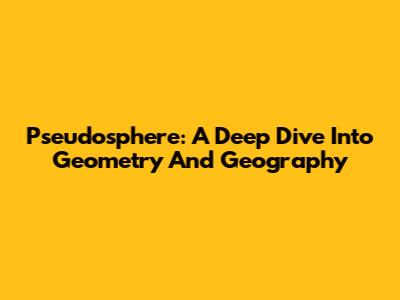 Pseudosphere: A Deep Dive Into Geometry And Geography
