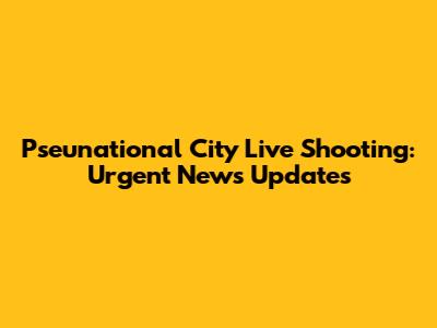 Pseunational City Live Shooting: Urgent News Updates