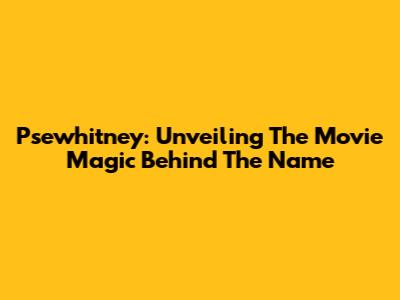 Psewhitney: Unveiling The Movie Magic Behind The Name