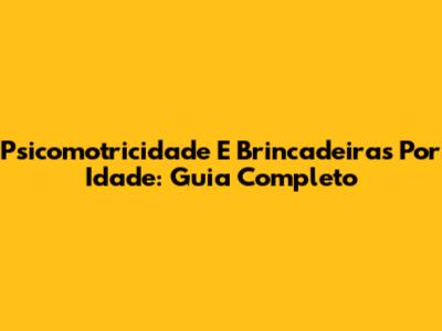 Psicomotricidade E Brincadeiras Por Idade: Guia Completo