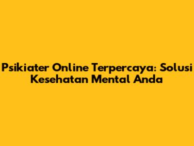 Psikiater Online Terpercaya: Solusi Kesehatan Mental Anda